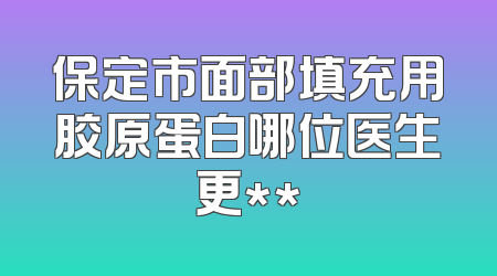 保定市面部填充用胶原蛋白哪位医生更**