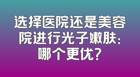 选择医院还是美容院进行光子嫩肤：哪个更优？