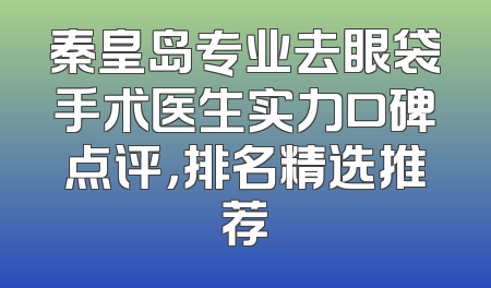 秦皇岛专业去眼袋手术医生实力口碑点评，排名精选推荐