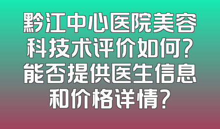 黔江中心医院美容科技术评价如何？能否提供医生信息和价格详情？