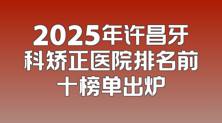2025年许昌牙科矫正医院排名前十榜单出炉