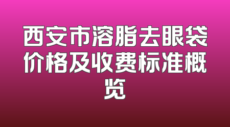 西安市溶脂去眼袋价格及收费标准概览