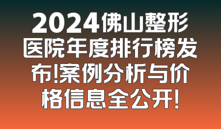 2024佛山整形医院年度排行榜发布！案例分析与价格信息全公开！