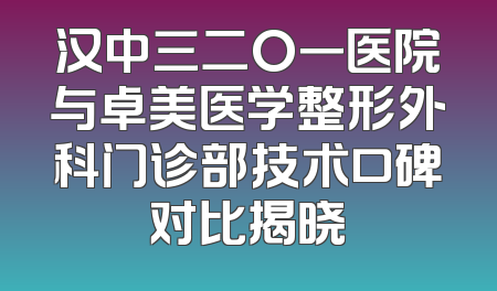汉中三二O一医院与卓美医学整形外科门诊部技术口碑对比揭晓
