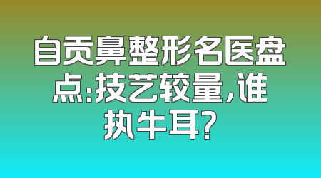 自贡鼻整形名医盘点：技艺较量，谁执牛耳？