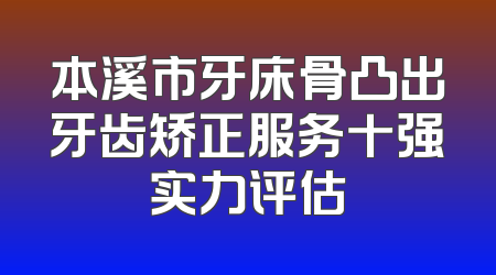 本溪市牙床骨凸出牙齿矫正服务十强实力评估