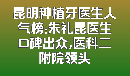 昆明种植牙医生人气榜：朱礼昆医生口碑出众，医科二附院领头