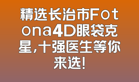 精选长治市Fotona4D眼袋克星，十强医生等你来选！