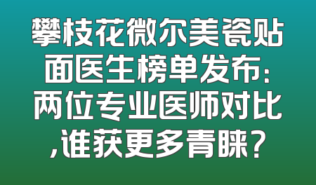 攀枝花微尔美瓷贴面医生榜单发布：两位专业医师对比，谁获更多青睐？