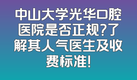 中山大学光华口腔医院是否正规？了解其人气医生及收费标准！