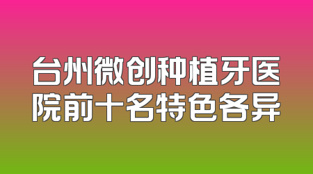 台州微创种植牙医院前十名特色各异