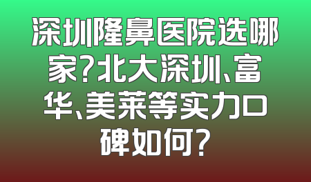深圳隆鼻医院选哪家？北大深圳、富华、美莱等实力口碑如何？