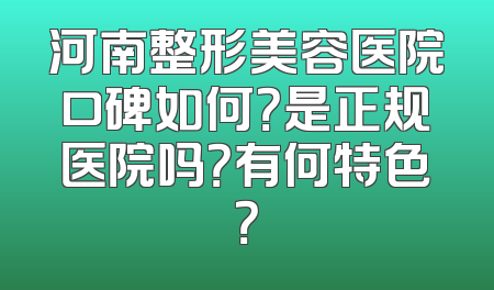 河南整形美容医院口碑如何？是正规医院吗？有何特色？
