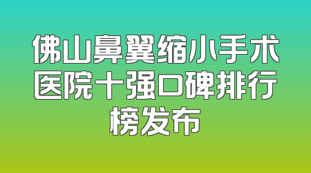 佛山鼻翼缩小手术医院十强口碑排行榜发布