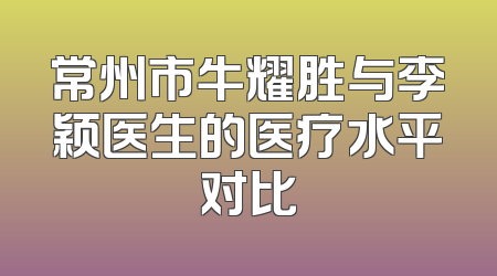 常州市牛耀胜与李颖医生的医疗水平对比