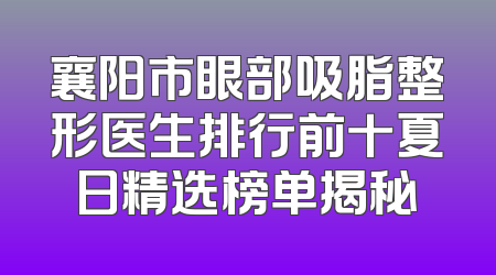 襄阳市眼部吸脂整形医生排行前十夏日精选榜单揭秘