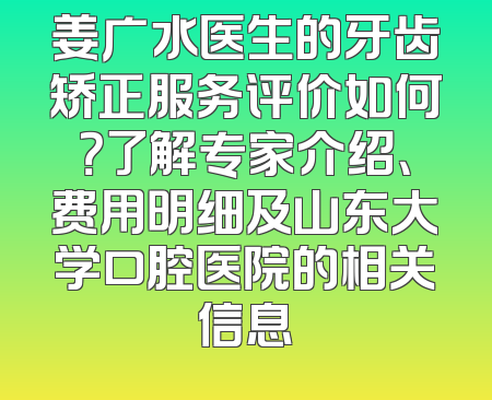 姜广水医生的牙齿矫正服务评价如何？了解专家介绍、费用明细及山东大学口腔医院的相关信息