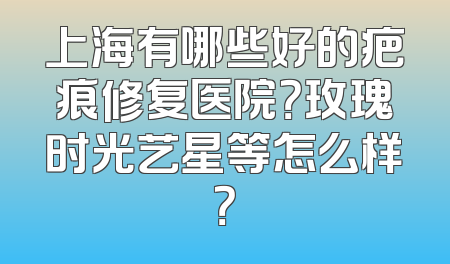上海有哪些好的疤痕修复医院？玫瑰时光艺星等怎么样？