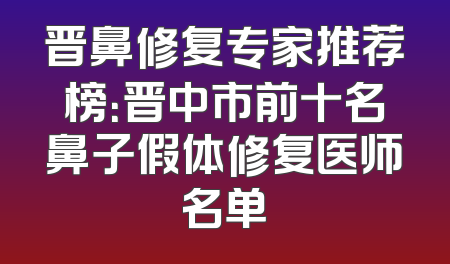 晋鼻修复专家推荐榜：晋中市前十名鼻子假体修复医师名单