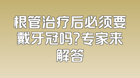 根管治疗后必须要戴牙冠吗？专家来解答