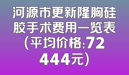 河源市更新隆胸硅胶手术费用一览表（平均价格：72444元）