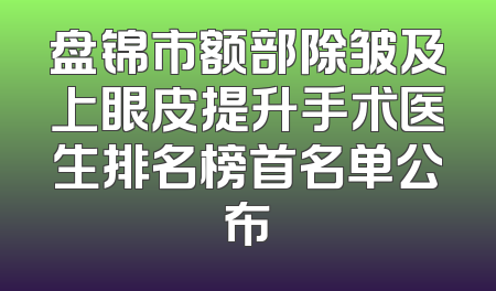 盘锦市额部除皱及上眼皮提升手术医生排名榜首名单公布