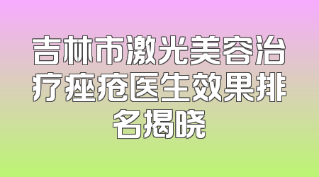 吉林市激光美容治疗痤疮医生效果排名揭晓