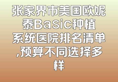 张家界市美国欧妮泰Basic种植系统医院排名清单，预算不同选择多样