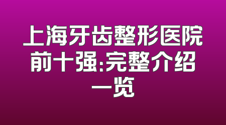 上海牙齿整形医院前十强：完整介绍一览