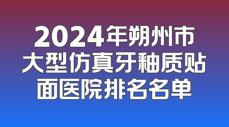2024年朔州市大型仿真牙釉质贴面医院排名名单