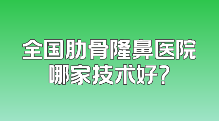 全国肋骨隆鼻医院哪家技术好？