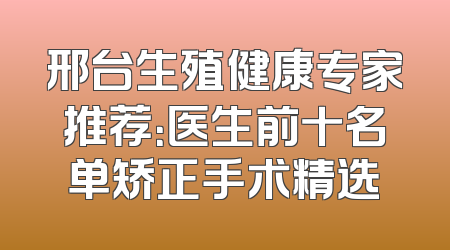 邢台生殖健康专家推荐：医生前十名单矫正手术精选