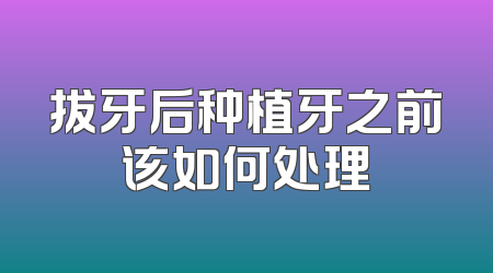 拔牙后种植牙之前该如何处理
