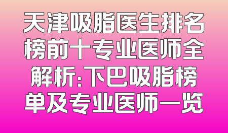 天津吸脂医生排名榜前十专业医师全解析：下巴吸脂榜单及专业医师一览