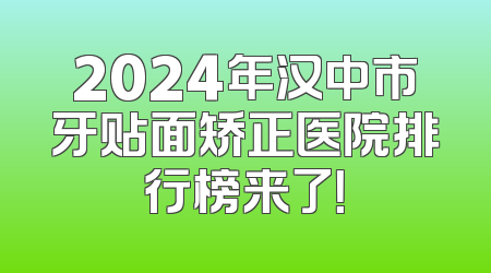 2024年汉中市牙贴面矫正医院排行榜来了！