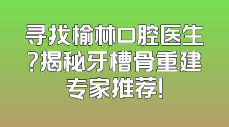 寻找榆林口腔医生？揭秘牙槽骨重建专家推荐！