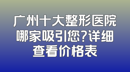 广州十大整形医院哪家吸引您？详细查看价格表