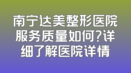 南宁达美整形医院服务质量如何？详细了解医院详情