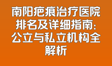 南阳疤痕治疗医院排名及详细指南：公立与私立机构全解析