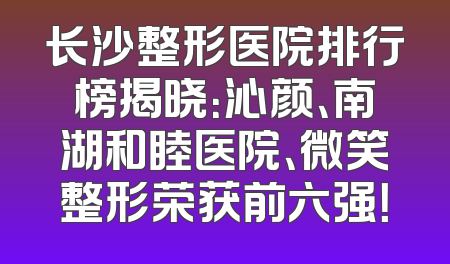 长沙整形医院排行榜揭晓：沁颜、南湖和睦医院、微笑整形荣获前六强！