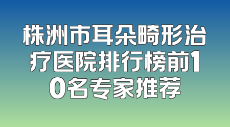 株洲市耳朵畸形治疗医院排行榜前10名专家推荐