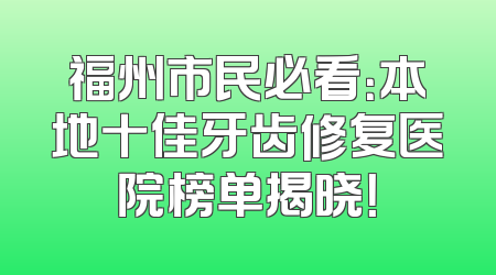 福州市民必看：本地十佳牙齿修复医院榜单揭晓！