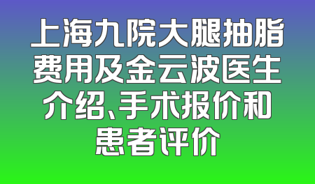 上海九院大腿抽脂费用及金云波医生介绍、手术报价和患者评价