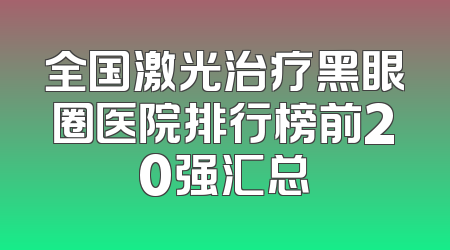 全国激光治疗黑眼圈医院排行榜前20强汇总