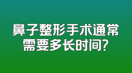 鼻子整形手术通常需要多长时间？