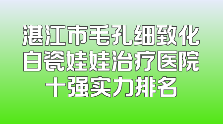 湛江市毛孔细致化白瓷娃娃治疗医院十强实力排名