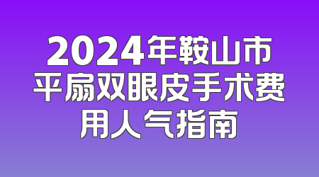 2024年鞍山市平扇双眼皮手术费用人气指南