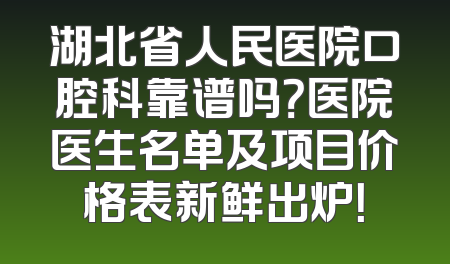湖北省人民医院口腔科靠谱吗？医院医生名单及项目价格表新鲜出炉！