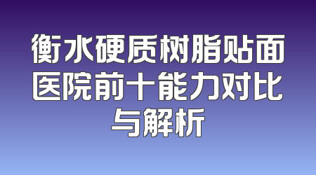 衡水硬质树脂贴面医院前十能力对比与解析