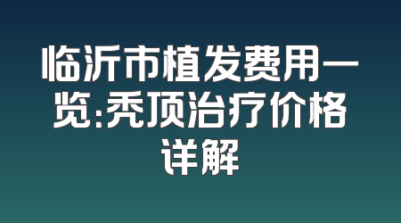 临沂市植发费用一览：秃顶治疗价格详解